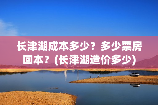 长津湖成本多少?多少票房回本?(长津湖造价多少) 长津湖成本多少?多少票房回本?(长津湖造价多少)