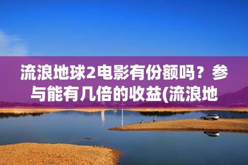 流浪地球2电影有份额吗？参与能有几倍的收益(流浪地球2电影在线观看)