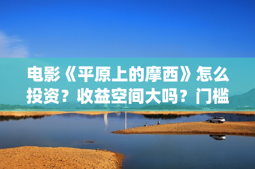 电影《平原上的摩西》怎么投资？收益空间大吗？门槛多少？(电影《平原上的审判》)