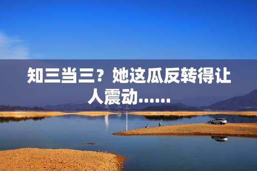 知三当三？她这瓜反转得让人震动......