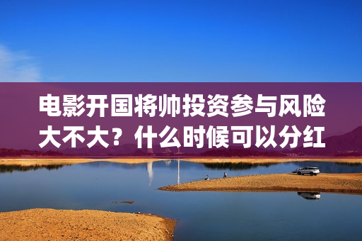 电影开国将帅投资参与风险大不大？什么时候可以分红？(开国将军电影)