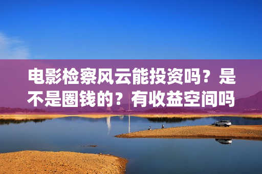 电影检察风云能投资吗?是不是圈钱的?有收益空间吗?(《检察风云》) 电影检察风云能投资吗?是不是圈钱的?有收益空间吗?(《检察风云》)