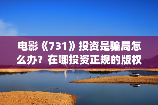 电影《731》投资是骗局怎么办?在哪投资正规的版权?(电影731投资方股票是什么) 电影《731》投资是骗局怎么办?在哪投资正规的版权?(电影731投资方股票是什么)