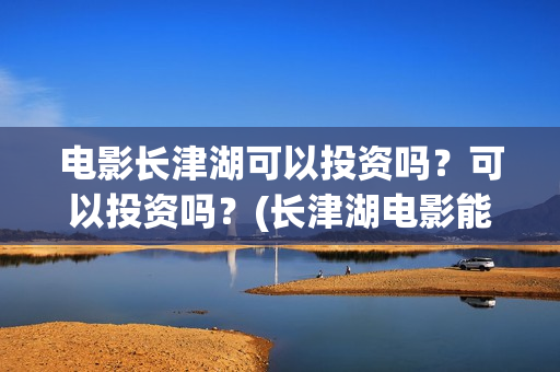 电影长津湖可以投资吗？可以投资吗？(长津湖电影能看)