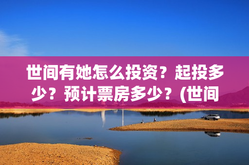 世间有她怎么投资？起投多少？预计票房多少？(世间有她预售)