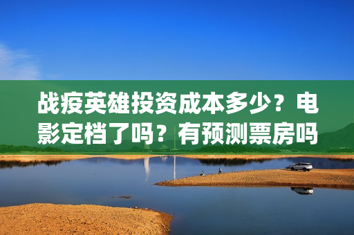 战疫英雄投资成本多少?电影定档了吗?有预测票房吗?(战疫英雄投资方) 战疫英雄投资成本多少?电影定档了吗?有预测票房吗?(战疫英雄投资方)