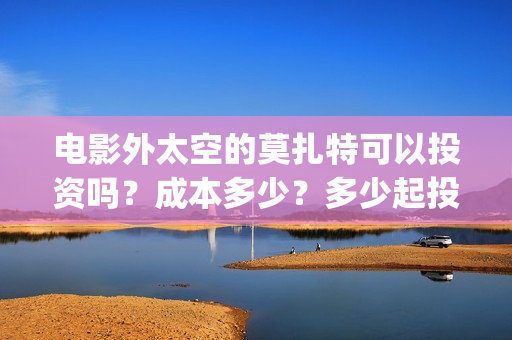 电影外太空的莫扎特可以投资吗？成本多少？多少起投？(电影外太空的莫扎特演员表)