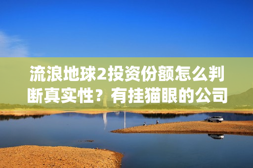 流浪地球2投资份额怎么判断真实性？有挂猫眼的公司卖份额吗？(流浪地球2投资方都有哪些公司)