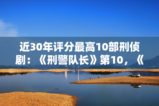 近30年评分最高10部刑侦剧：《刑警队长》第10，《白夜追凶》第5