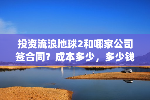 投资流浪地球2和哪家公司签合同？成本多少，多少钱投一份？(投资 流浪地球)