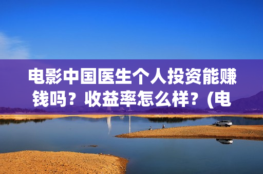 电影中国医生个人投资能赚钱吗?收益率怎么样?(电影中国医生角色介绍) 电影中国医生个人投资能赚钱吗?收益率怎么样?(电影中国医生角色介绍)