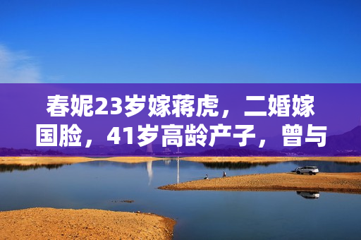 春妮23岁嫁蒋虎，二婚嫁国脸，41岁高龄产子，曾与郭德纲传绯闻