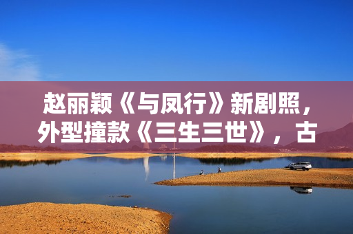 赵丽颖《与凤行》新剧照,外型撞款《三生三世》,古装同质化严重 赵丽颖《与凤行》新剧照,外型撞款《三生三世》,古装同质化严重