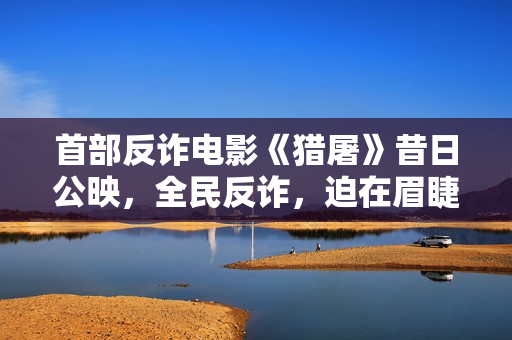 首部反诈电影《猎屠》昔日公映，全民反诈，迫在眉睫