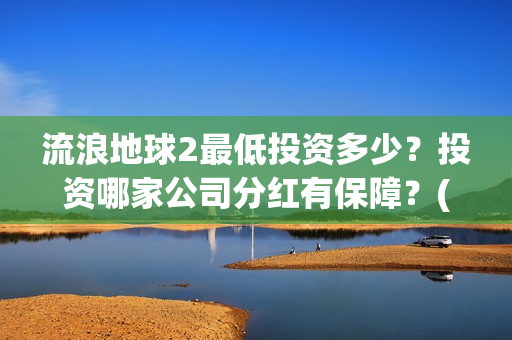 流浪地球2最低投资多少？投资哪家公司分红有保障？(流浪地球2多长时间)