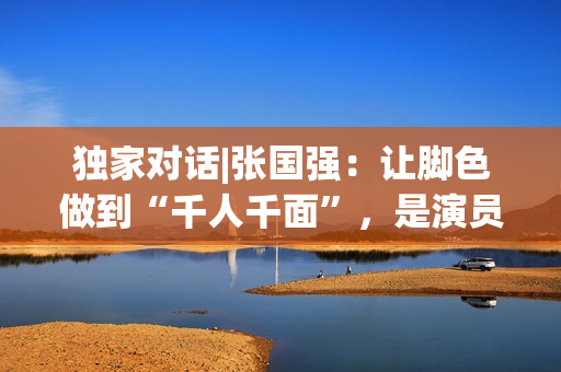 独家对话|张国强：让脚色做到“千人千面”，是演员的最高境地