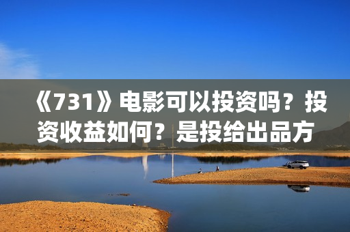 《731》电影可以投资吗？投资收益如何？是投给出品方的吗？(《731》电影可以在线看吗)