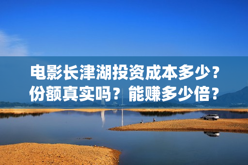 电影长津湖投资成本多少？份额真实吗？能赚多少倍？(电影《长津湖》投资方)
