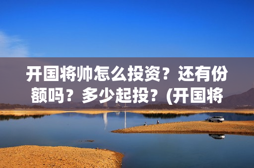 开国将帅怎么投资?还有份额吗?多少起投?(开国将军怎么定军衔) 开国将帅怎么投资?还有份额吗?多少起投?(开国将军怎么定军衔)