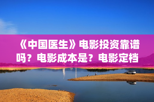 《中国医生》电影投资靠谱吗？电影成本是？电影定档了吗？(中国医生电子化注册系统个人查询)