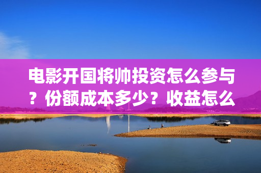 电影开国将帅投资怎么参与？份额成本多少？收益怎么样？(开国将帅电影出品方)