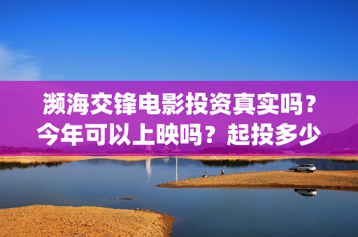 濒海交锋电影投资真实吗?今年可以上映吗?起投多少?(濒海交锋电影视频) 濒海交锋电影投资真实吗?今年可以上映吗?起投多少?(濒海交锋电影视频)