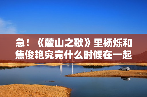 急!《麓山之歌》里杨烁和焦俊艳究竟什么时候在一起! 急!《麓山之歌》里杨烁和焦俊艳究竟什么时候在一起!