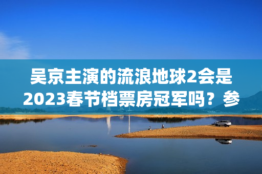 吴京主演的流浪地球2会是2023春节档票房冠军吗？参与投资成本多少?(吴京主演流浪地球2)