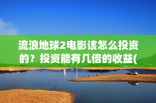 流浪地球2电影该怎么投资的？投资能有几倍的收益(流浪地球2电影在线观看)