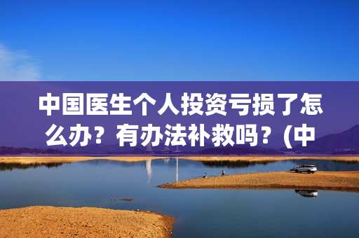 中国医生个人投资亏损了怎么办？有办法补救吗？(中国医生投资方是谁)