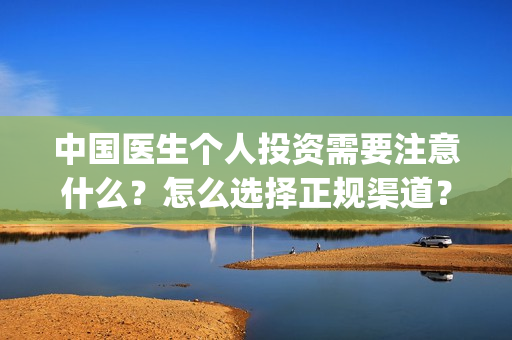 中国医生个人投资需要注意什么?怎么选择正规渠道?(中国医生个人投资成本) 中国医生个人投资需要注意什么?怎么选择正规渠道?(中国医生个人投资成本)