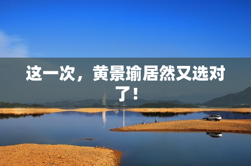 这一次,黄景瑜居然又选对了! 这一次,黄景瑜居然又选对了!