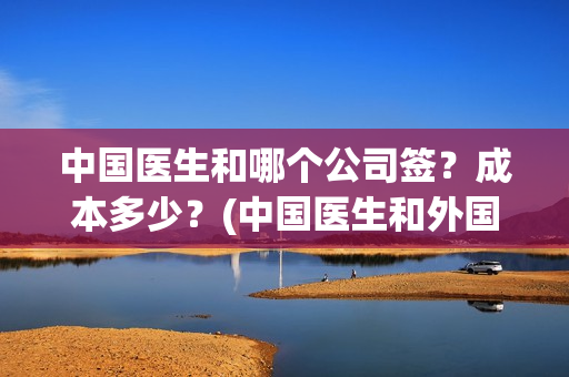 中国医生和哪个公司签？成本多少？(中国医生和外国医生的区别)