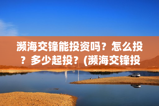 濒海交锋能投资吗?怎么投?多少起投?(濒海交锋投资30万能赚多少钱) 濒海交锋能投资吗?怎么投?多少起投?(濒海交锋投资30万能赚多少钱)