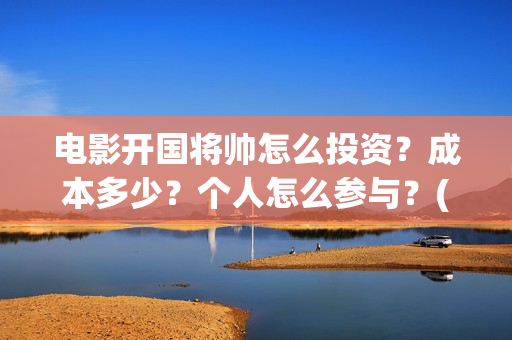 电影开国将帅怎么投资?成本多少?个人怎么参与?(开国将帅主演) 电影开国将帅怎么投资?成本多少?个人怎么参与?(开国将帅主演)