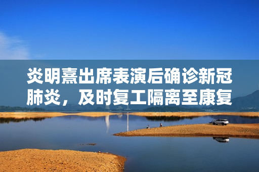 炎明熹出席表演后确诊新冠肺炎，及时复工隔离至康复