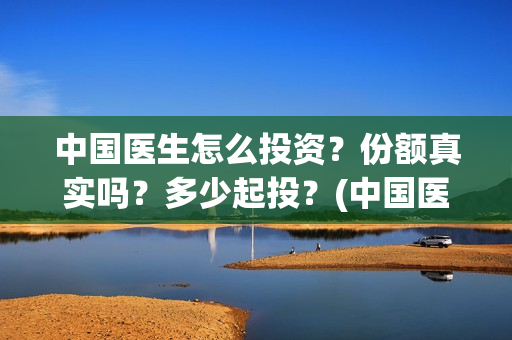 中国医生怎么投资？份额真实吗？多少起投？(中国医生能投吗)