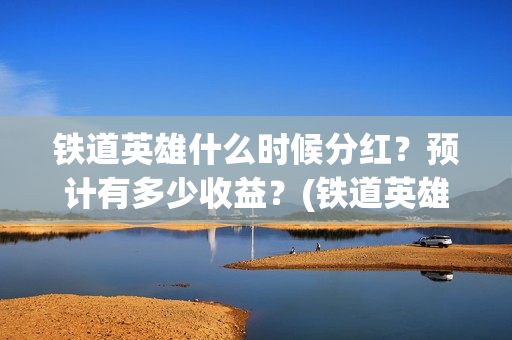 铁道英雄什么时候分红？预计有多少收益？(铁道英雄即将上映)