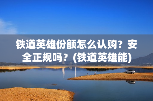 铁道英雄份额怎么认购？安全正规吗？(铁道英雄能)