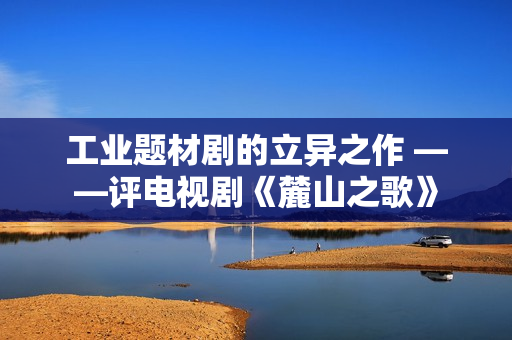 工业题材剧的立异之作 ——评电视剧《麓山之歌》