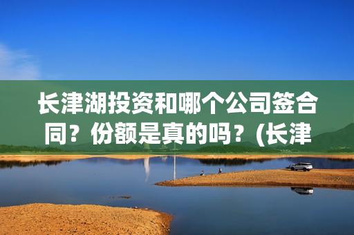 长津湖投资和哪个公司签合同?份额是真的吗?(长津湖投资是真实的吗) 长津湖投资和哪个公司签合同?份额是真的吗?(长津湖投资是真实的吗)