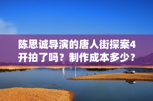 陈思诚导演的唐人街探案4开拍了吗？制作成本多少？会定档春节吗？(陈思成唐3)