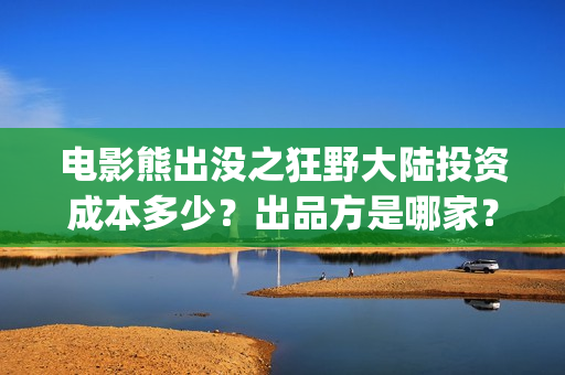 电影熊出没之狂野大陆投资成本多少?出品方是哪家?预测票房怎么样?(电影熊出没之狂野大陆) 电影熊出没之狂野大陆投资成本多少?出品方是哪家?预测票房怎么样?(电影熊出没之狂野大陆)