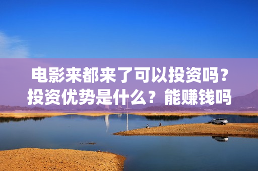 电影来都来了可以投资吗？投资优势是什么？能赚钱吗？(来都来了电影片段)