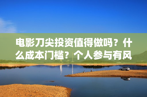 电影刀尖投资值得做吗?什么成本门槛?个人参与有风险吗?(电影刀尖值得投资吗) 电影刀尖投资值得做吗?什么成本门槛?个人参与有风险吗?(电影刀尖值得投资吗)