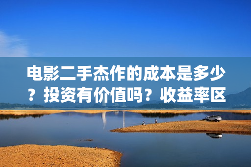 电影二手杰作的成本是多少？投资有价值吗？收益率区间？(二手杰作导演)