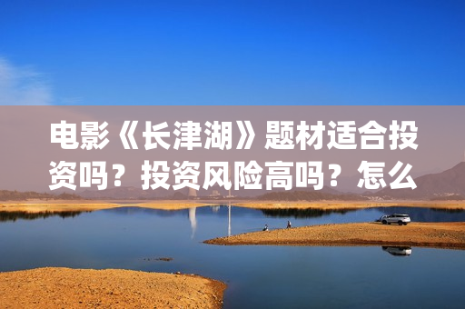 电影《长津湖》题材适合投资吗？投资风险高吗？怎么投资？(电影《长津湖》免费播放)