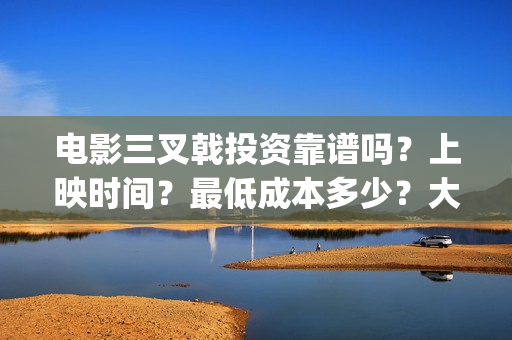 电影三叉戟投资靠谱吗？上映时间？最低成本多少？大理(三叉戟哪个公司投资的)
