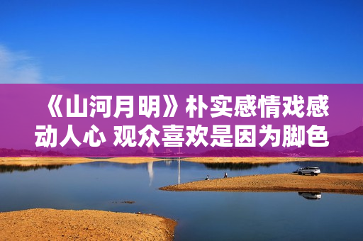 《山河月明》朴实感情戏感动人心 观众喜欢是因为脚色接地气