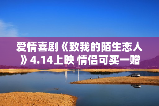 爱情喜剧《致我的陌生恋人》4.14上映 情侣可买一赠一相伴观影